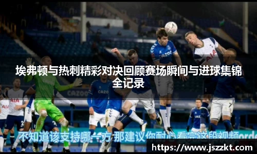 埃弗顿与热刺精彩对决回顾赛场瞬间与进球集锦全记录