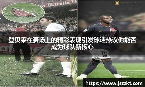 登贝莱在赛场上的精彩表现引发球迷热议他能否成为球队新核心